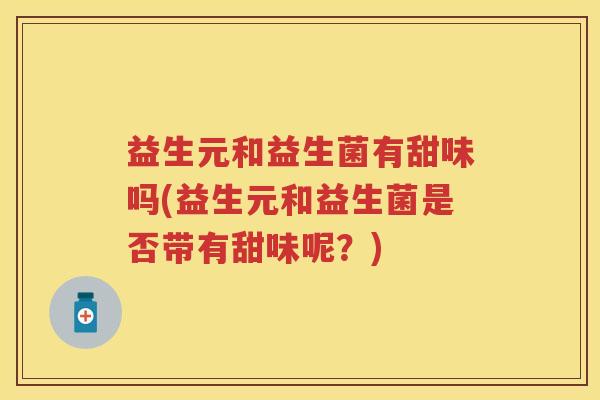 益生元和益生菌有甜味吗(益生元和益生菌是否带有甜味呢?) 益生元和益生菌有甜味吗(益生元和益生菌是否带有甜味呢?)