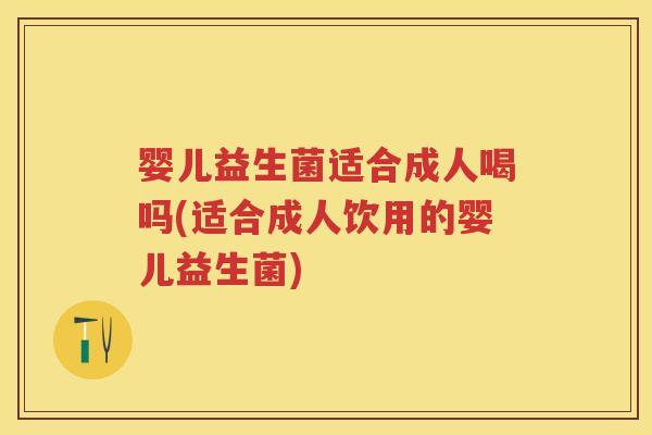 婴儿益生菌适合成人喝吗(适合成人饮用的婴儿益生菌) 婴儿益生菌适合成人喝吗(适合成人饮用的婴儿益生菌)