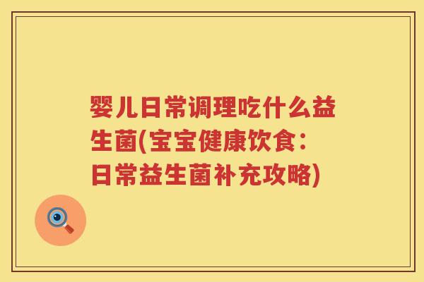 婴儿日常调理吃什么益生菌(宝宝健康饮食:日常益生菌补充攻略) 婴儿日常调理吃什么益生菌(宝宝健康饮食:日常益生菌补充攻略)