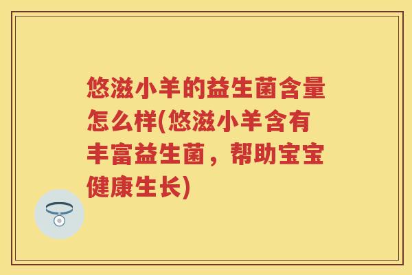 悠滋小羊的益生菌含量怎么样(悠滋小羊含有丰富益生菌,帮助宝宝健康生长) 悠滋小羊的益生菌含量怎么样(悠滋小羊含有丰富益生菌,帮助宝宝健康生长)