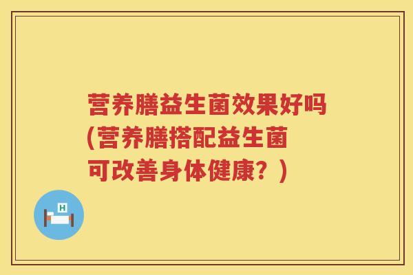 营养膳益生菌效果好吗(营养膳搭配益生菌 可改善身体健康？)