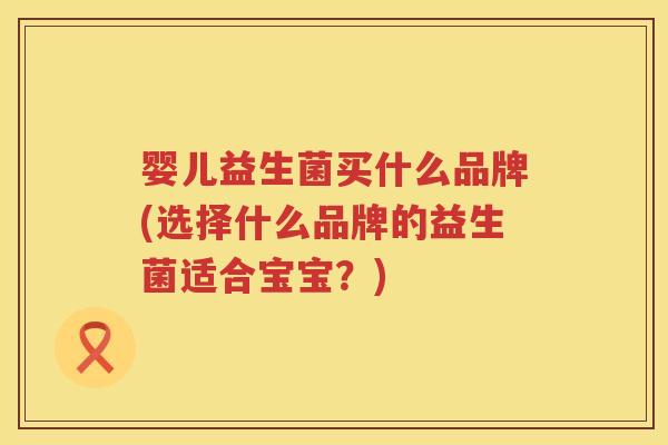 婴儿益生菌买什么品牌(选择什么品牌的益生菌适合宝宝?) 婴儿益生菌买什么品牌(选择什么品牌的益生菌适合宝宝?)
