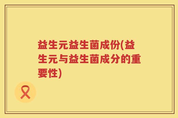 益生元益生菌成份(益生元与益生菌成分的重要性) 益生元益生菌成份(益生元与益生菌成分的重要性)