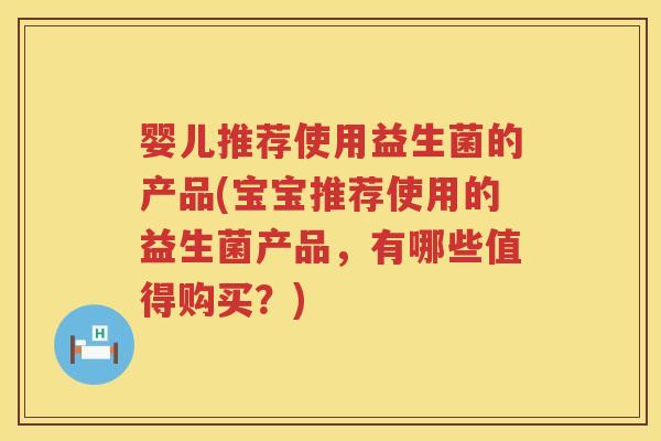 婴儿推荐使用益生菌的产品(宝宝推荐使用的益生菌产品，有哪些值得购买？)