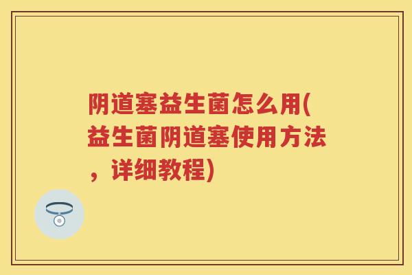塞益生菌怎么用(益生菌塞使用方法，详细教程)