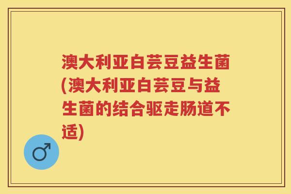 澳大利亚白芸豆益生菌(澳大利亚白芸豆与益生菌的结合驱走肠道不适) 澳大利亚白芸豆益生菌(澳大利亚白芸豆与益生菌的结合驱走肠道不适)