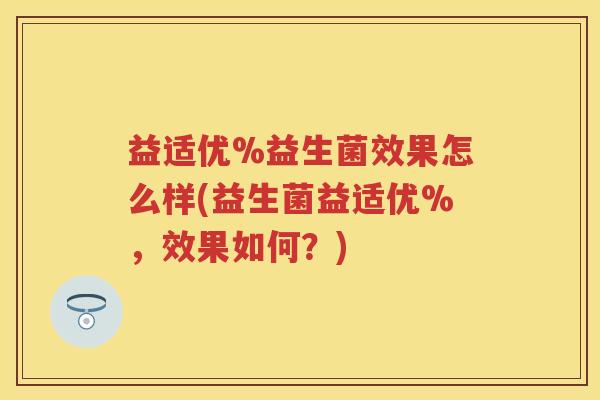益适优%益生菌效果怎么样(益生菌益适优%,效果如何?) 益适优%益生菌效果怎么样(益生菌益适优%,效果如何?)