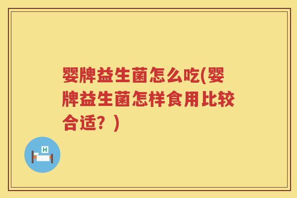 婴牌益生菌怎么吃(婴牌益生菌怎样食用比较合适?) 婴牌益生菌怎么吃(婴牌益生菌怎样食用比较合适?)