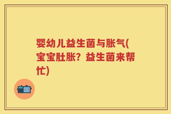 婴幼儿益生菌与(宝宝肚胀？益生菌来帮忙)
