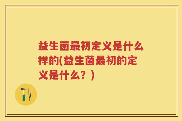 益生菌初定义是什么样的(益生菌初的定义是什么?) 益生菌初定义是什么样的(益生菌初的定义是什么?)