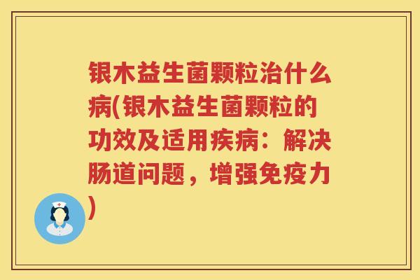 银木益生菌颗粒什么(银木益生菌颗粒的功效及适用:解决肠道问题,增强力) 银木益生菌颗粒什么(银木益生菌颗粒的功效及适用:解决肠道问题,增强力)
