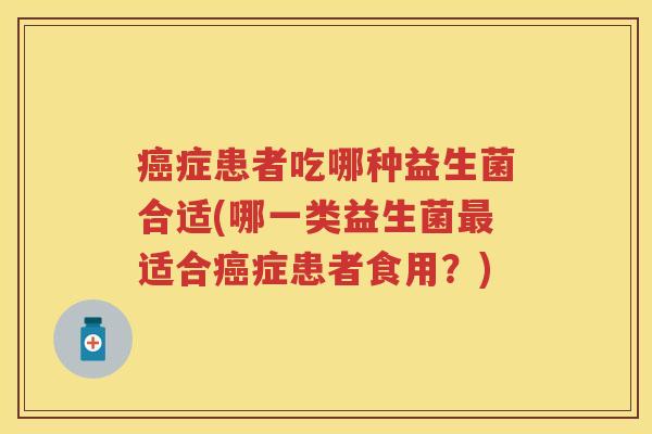 症患者吃哪种益生菌合适(哪一类益生菌适合症患者食用？)