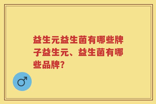 益生元益生菌有哪些牌子益生元、益生菌有哪些品牌? 益生元益生菌有哪些牌子益生元、益生菌有哪些品牌?