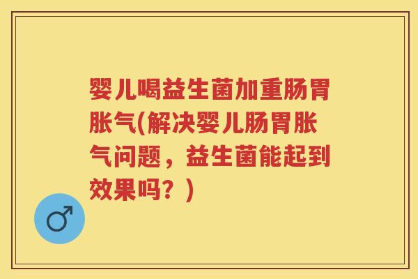 婴儿喝益生菌加重肠胃(解决婴儿肠胃问题,益生菌能起到效果吗?) 婴儿喝益生菌加重肠胃(解决婴儿肠胃问题,益生菌能起到效果吗?)