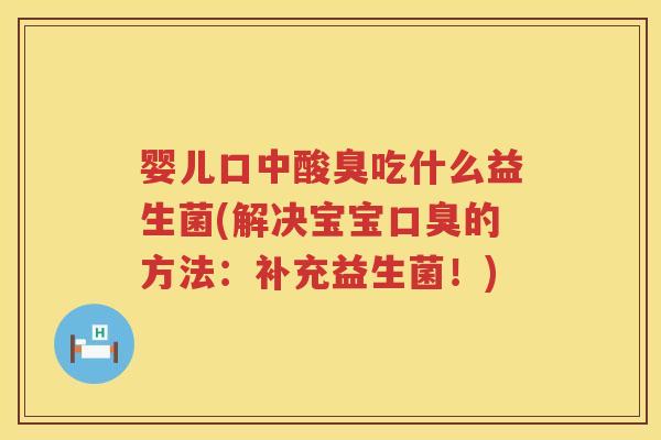 婴儿口中酸臭吃什么益生菌(解决宝宝的方法：补充益生菌！)