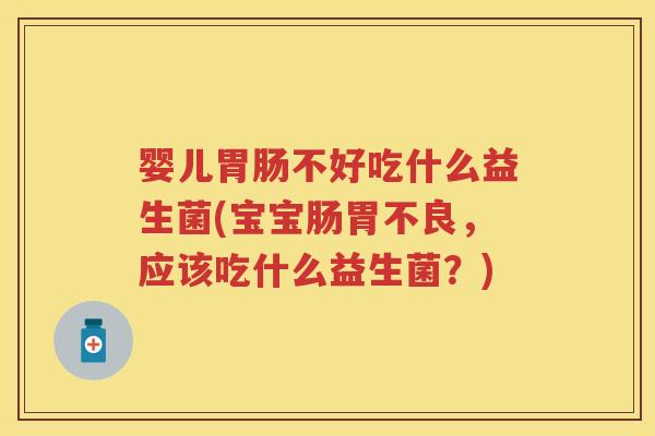 婴儿不好吃什么益生菌(宝宝肠胃不良，应该吃什么益生菌？)