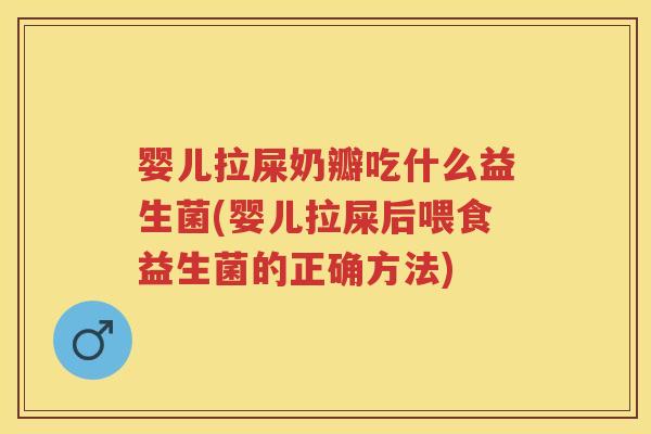 婴儿拉屎奶瓣吃什么益生菌(婴儿拉屎后喂食益生菌的正确方法) 婴儿拉屎奶瓣吃什么益生菌(婴儿拉屎后喂食益生菌的正确方法)