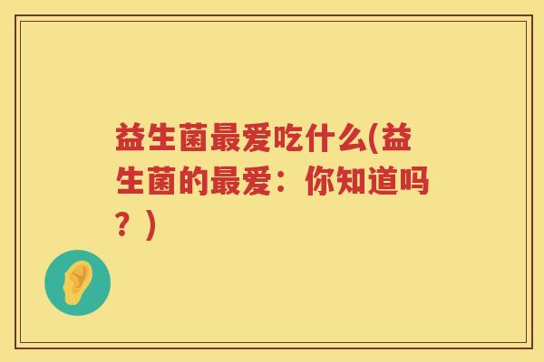 益生菌爱吃什么(益生菌的爱：你知道吗？)