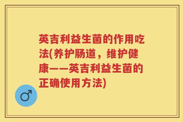 英吉利益生菌的作用吃法(养护肠道,维护健康——英吉利益生菌的正确使用方法) 英吉利益生菌的作用吃法(养护肠道,维护健康——英吉利益生菌的正确使用方法)