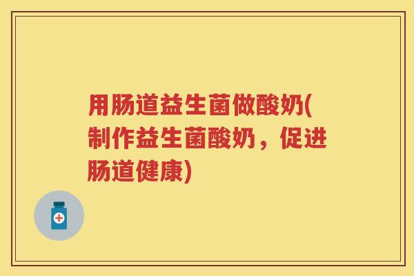用肠道益生菌做酸奶(制作益生菌酸奶,促进肠道健康) 用肠道益生菌做酸奶(制作益生菌酸奶,促进肠道健康)