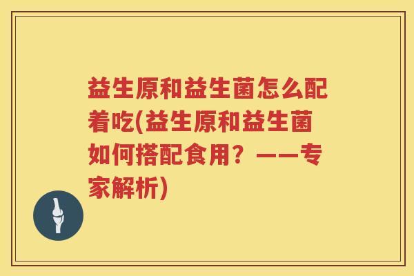 益生原和益生菌怎么配着吃(益生原和益生菌如何搭配食用?——专家解析) 益生原和益生菌怎么配着吃(益生原和益生菌如何搭配食用?——专家解析)
