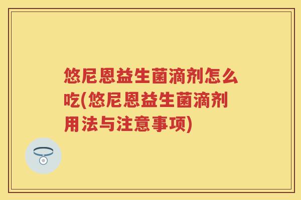 悠尼恩益生菌滴剂怎么吃(悠尼恩益生菌滴剂用法与注意事项) 悠尼恩益生菌滴剂怎么吃(悠尼恩益生菌滴剂用法与注意事项)