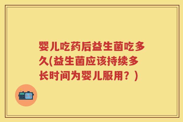 婴儿吃药后益生菌吃多久(益生菌应该持续多长时间为婴儿服用?) 婴儿吃药后益生菌吃多久(益生菌应该持续多长时间为婴儿服用?)