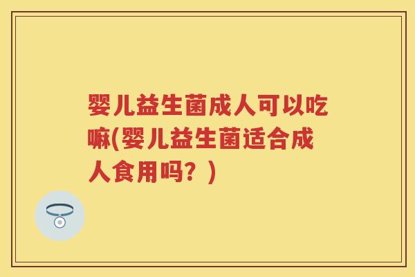 婴儿益生菌成人可以吃嘛(婴儿益生菌适合成人食用吗?) 婴儿益生菌成人可以吃嘛(婴儿益生菌适合成人食用吗?)
