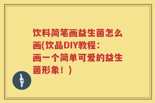 饮料简笔画益生菌怎么画(饮品DIY教程:画一个简单可爱的益生菌形象!) 饮料简笔画益生菌怎么画(饮品DIY教程:画一个简单可爱的益生菌形象!)