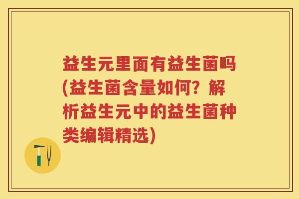 益生元里面有益生菌吗(益生菌含量如何?解析益生元中的益生菌种类编辑精选) 益生元里面有益生菌吗(益生菌含量如何?解析益生元中的益生菌种类编辑精选)