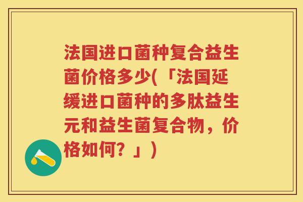 法国进口菌种复合益生菌价格多少(「法国延缓进口菌种的多肽益生元和益生菌复合物，价格如何？」)