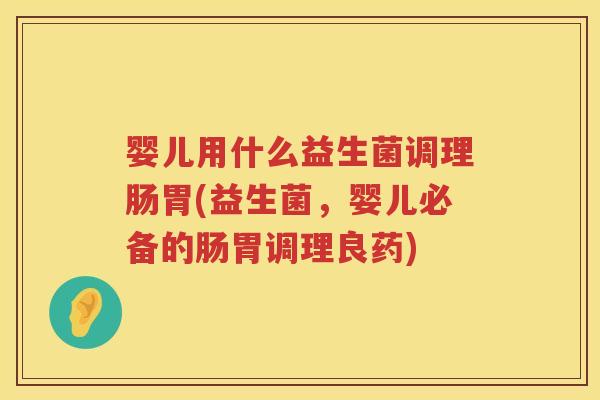婴儿用什么益生菌调理肠胃(益生菌,婴儿必备的肠胃调理良药) 婴儿用什么益生菌调理肠胃(益生菌,婴儿必备的肠胃调理良药)
