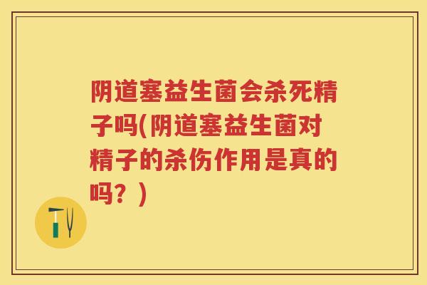 塞益生菌会杀死精子吗(塞益生菌对精子的杀伤作用是真的吗?) 塞益生菌会杀死精子吗(塞益生菌对精子的杀伤作用是真的吗?)