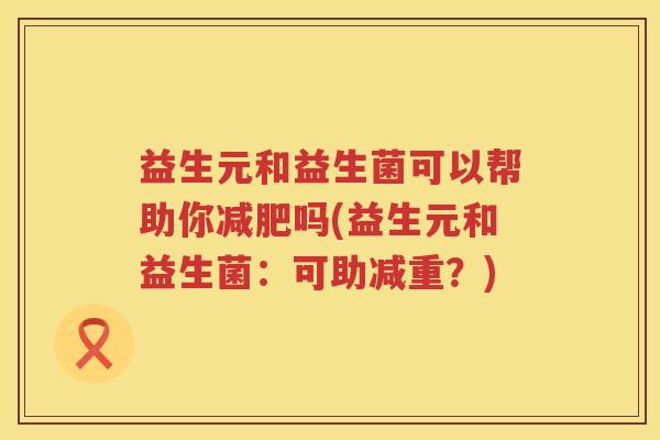 益生元和益生菌可以帮助你吗(益生元和益生菌:可助减重?) 益生元和益生菌可以帮助你吗(益生元和益生菌:可助减重?)