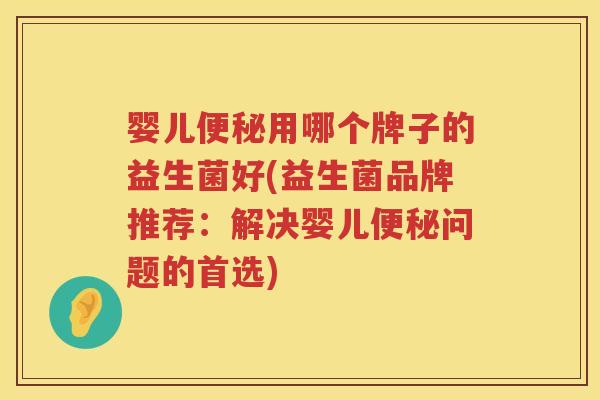 婴儿用哪个牌子的益生菌好(益生菌品牌推荐：解决婴儿问题的首选)