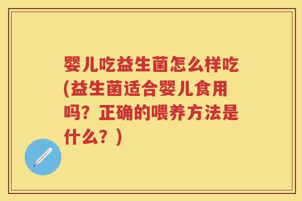 婴儿吃益生菌怎么样吃(益生菌适合婴儿食用吗?正确的喂养方法是什么?) 婴儿吃益生菌怎么样吃(益生菌适合婴儿食用吗?正确的喂养方法是什么?)