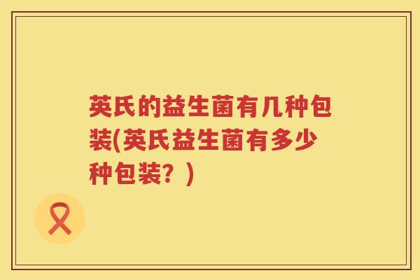 英氏的益生菌有几种包装(英氏益生菌有多少种包装?) 英氏的益生菌有几种包装(英氏益生菌有多少种包装?)