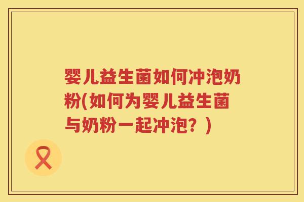 婴儿益生菌如何冲泡奶粉(如何为婴儿益生菌与奶粉一起冲泡?) 婴儿益生菌如何冲泡奶粉(如何为婴儿益生菌与奶粉一起冲泡?)