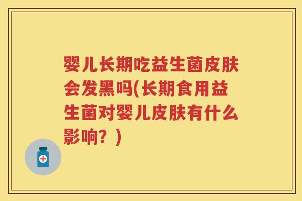 婴儿长期吃益生菌会发黑吗(长期食用益生菌对婴儿有什么影响?) 婴儿长期吃益生菌会发黑吗(长期食用益生菌对婴儿有什么影响?)