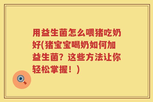 用益生菌怎么喂猪吃奶好(猪宝宝喝奶如何加益生菌？这些方法让你轻松掌握！)