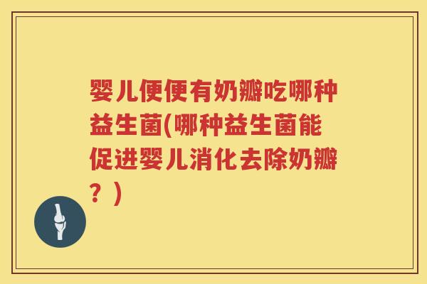 婴儿便便有奶瓣吃哪种益生菌(哪种益生菌能促进婴儿消化去除奶瓣?) 婴儿便便有奶瓣吃哪种益生菌(哪种益生菌能促进婴儿消化去除奶瓣?)