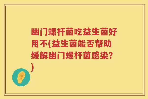 幽门螺杆菌吃益生菌好用不(益生菌能否帮助缓解幽门螺杆菌?) 幽门螺杆菌吃益生菌好用不(益生菌能否帮助缓解幽门螺杆菌?)