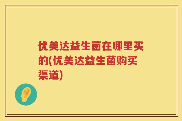 优美达益生菌在哪里买的(优美达益生菌购买渠道) 优美达益生菌在哪里买的(优美达益生菌购买渠道)