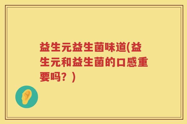 益生元益生菌味道(益生元和益生菌的口感重要吗?) 益生元益生菌味道(益生元和益生菌的口感重要吗?)