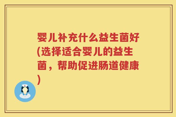 婴儿补充什么益生菌好(选择适合婴儿的益生菌,帮助促进肠道健康) 婴儿补充什么益生菌好(选择适合婴儿的益生菌,帮助促进肠道健康)