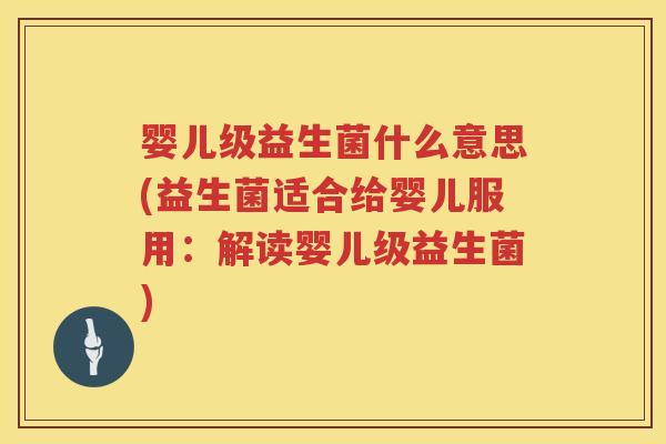 婴儿级益生菌什么意思(益生菌适合给婴儿服用:解读婴儿级益生菌) 婴儿级益生菌什么意思(益生菌适合给婴儿服用:解读婴儿级益生菌)