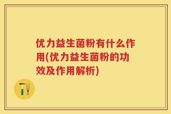 优力益生菌粉有什么作用(优力益生菌粉的功效及作用解析) 优力益生菌粉有什么作用(优力益生菌粉的功效及作用解析)