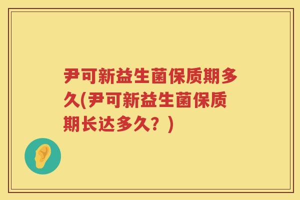 尹可新益生菌保质期多久(尹可新益生菌保质期长达多久?) 尹可新益生菌保质期多久(尹可新益生菌保质期长达多久?)