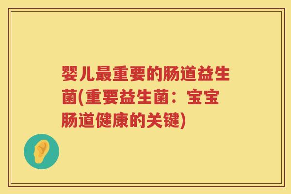 婴儿重要的肠道益生菌(重要益生菌:宝宝肠道健康的关键) 婴儿重要的肠道益生菌(重要益生菌:宝宝肠道健康的关键)