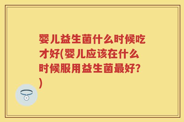 婴儿益生菌什么时候吃才好(婴儿应该在什么时候服用益生菌好？)